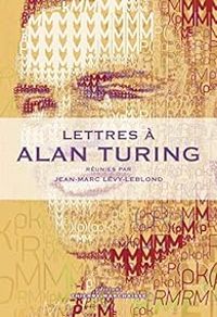 Couverture du livre Lettres à Alan Turing - Pierre Cassou Nogues - Jean Paul Delahaye - Jean Pierre Dupuy - Jean Gabriel Ganascia - Jean Marc Levy Leblond - Henri Atlan - Pierre Berloquin - Jean Dhombres - Ali Benmakhlouf - Sylvie Laine - Francois Rivenc - Laurent Lemire - Herve Le Guyader - Jean Lassegue - Jean Francois Peyret - Gerard Berry - Catherine Bernstein - Nazim Fates - Jacques Leclaire - Ignazio Licata - Giuseppe Longo - Francois Nicolas - Odile Papini - Sara Touiza Ambroggiani