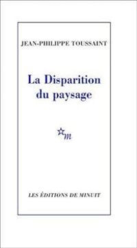 Jean Philippe Toussaint - LA DISPARITION DU PAYSAGE