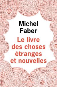 Michel Faber - Le livre des choses étranges et nouvelles