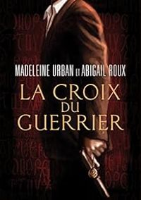 Madeleine Urban - Abigail Roux - La croix du guerrier