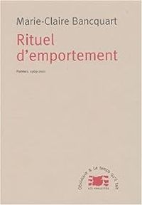 Marie Claire Bancquart - Rituel d'emportement : Poèmes, 1969-2001