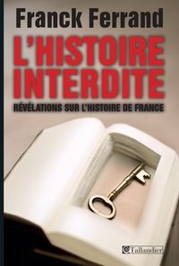 Franck Ferrand - L'histoire interdite. Révélations sur l'histoire de France