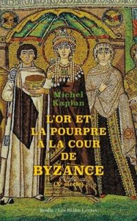 Michel Kaplan - L'or et la pourpre à la cour de Byzance