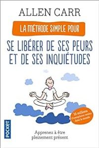 Allen Carr - La méthode simple pour se libérer de ses peurs et de ses inquiétudes