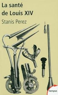 Stanis Perez - La santé de Louis XIV. Une biohistoire du Roi