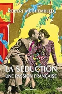 Robert Muchembled - La séduction : Une passion française