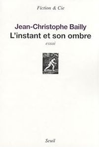 Jean Christophe Bailly - L'instant et son ombre