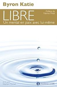 Byron Katie - Stephen Mitchell - Libre : Un mental en paix avec lui-même