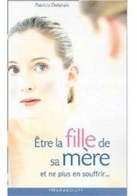 Patricia Delahaie - Etre la fille de sa mère et ne plus en souffrir...