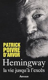 Patrick Poivre Darvor - Hemingway : La vie jusqu'à l'excès