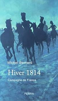 Michel Bernard - Hiver 1814 : Campagne de France