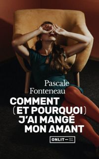 Pascale Fonteneau - Comment (et pourquoi) j’ai mangé mon amant