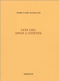 Marie Claire Bancquart - Sans lieu, sinon l'attente