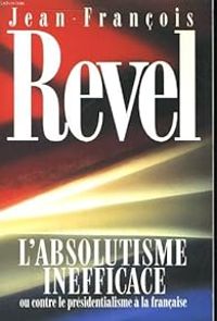 Jean Francois Revel - L'absolutisme inefficace ou contre le présidentialisme à la française