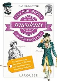 Couverture du livre Les 600 mots les plus truculents de la langue française - Daniel Lacotte