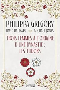 Philippa Gregory - David Baldwin - Michael Jones - Trois femmes à l'origine d'une dynastie 