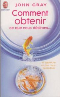 John Gray - Comment obtenir ce que nous désirons et apprécier ce que nous possédons