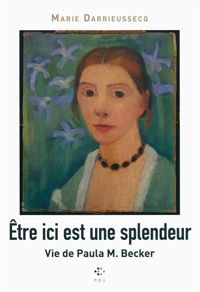 Marie Darrieussecq - Être ici est une splendeur: Vie de Paula M. Becker