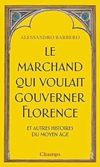 Couverture du livre Le marchand qui voulait gouverner Florence et autres histoires du Moyen Age - Alessandro Barbero