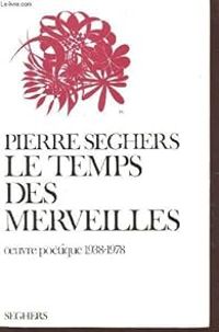 Pierre Seghers - Le temps des merveilles, oeuvre poétique 1938-1978