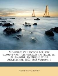 Hector Berlioz - Mémoires de Hector Berlioz Comprenant Ses Voyages En Italie