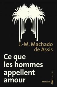 Joaquim Maria Machado De Assis - Ce que les hommes appellent amour