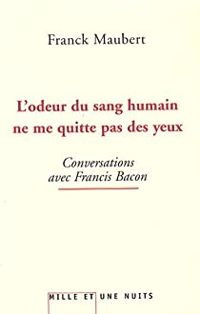 Franck Maubert - Francis Bacon Ii - L'odeur du sang humain ne me quitte pas des yeux