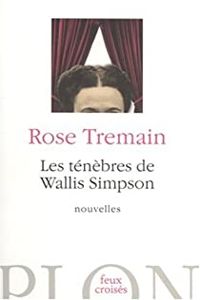 Rose Tremain - Les ténèbres de Wallis Simpson 