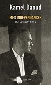 Kamel Daoud - Mes indépendances. Chroniques 2010-2016