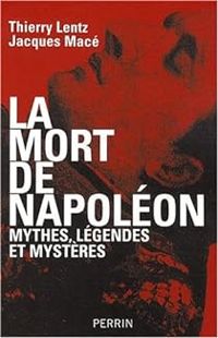 Thierry Lentz - Jacques Mace - La mort de Napoléon : Mythes, légendes et mystères