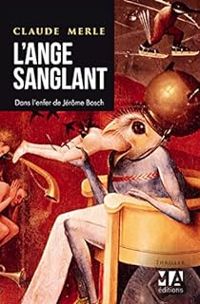 Claude Merle - L'Ange sanglant. Dans l'enfer de Jérôme Bosch