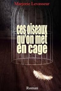 Couverture du livre Ces oiseaux qu'on met en cage - Marjorie Levasseur