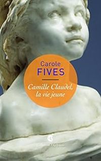 Carole Fives - Camille Claudel, la vie jeune