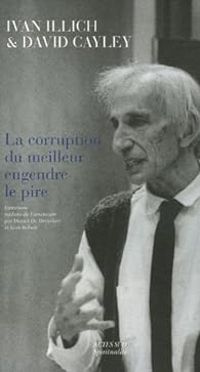 Ivan Illich - David Cayley - La corruption du meilleur engendre le pire