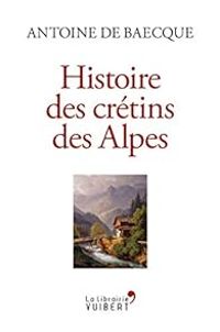 Antoine De Baecque - Histoire des crétins des Alpes