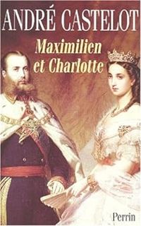 Andre Castelot - Maximilien et Charlotte