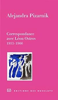 Alejandra Pizarnik - Leon Ostrov - Correspondance (1955-1966) 