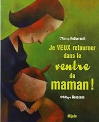 Couverture du livre Je veux retourner dans le ventre de maman ! - Philippe Goossens - Thierry Robberecht