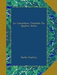 Sacha Guitry - Le Comédien : Comédie En Quatre Actes