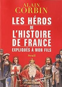 Alain Corbin - Les héros de l'histoire de France expliqués à mon fils