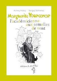 Achmy Halley - Tanguy Dohollau - Marguerite Yourcenar l'académicienne aux semelles de vent