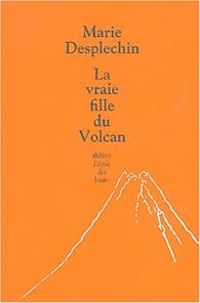 Marie Desplechin - La vraie fille du Volcan