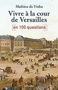 Mathieu Da Vinha - Vivre à la cour de Versailles en 100 questions