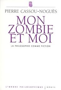 Pierre Cassou Nogues - Mon zombie et moi : La philosophie comme fiction