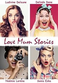 Couverture du livre Love Mum Stories - Ludivine Delaune - Delinda Dane - Noemie Lorena - Sonia Eska