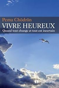 Pema Chdrn - Vivre heureux quand tout change et tout est incertain