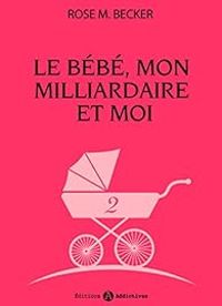 Rose M Becker - Le bébé, mon milliardaire et moi