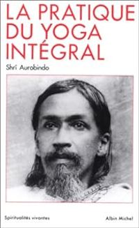 Sri Aurobindo - La Pratique du yoga intégral