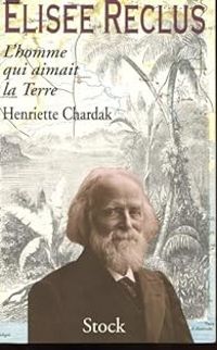 Henriette Edwige Chardak - Elisée Reclus l'homme qui aimait la terre