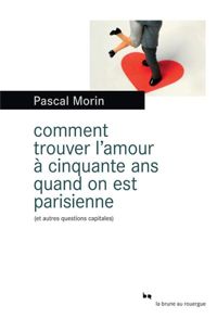 Pascal Morin - Comment trouver l'amour à cinquante ans quand on est parisienne (et autres questions capitales)